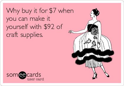 Relevant Craft Meme: Why buy it for $7 when you can buy it with $92 worth of craft supplies?!